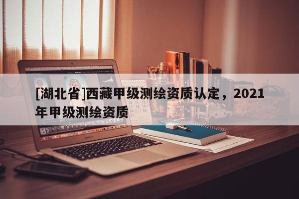 [湖北省]西藏甲級測繪資質認定，2021年甲級測繪資質