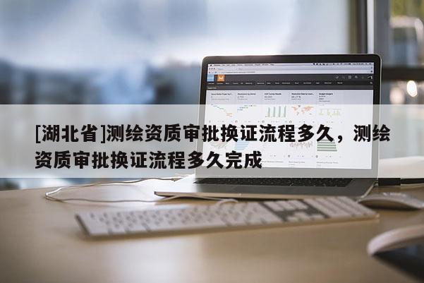[湖北省]測繪資質審批換證流程多久，測繪資質審批換證流程多久完成