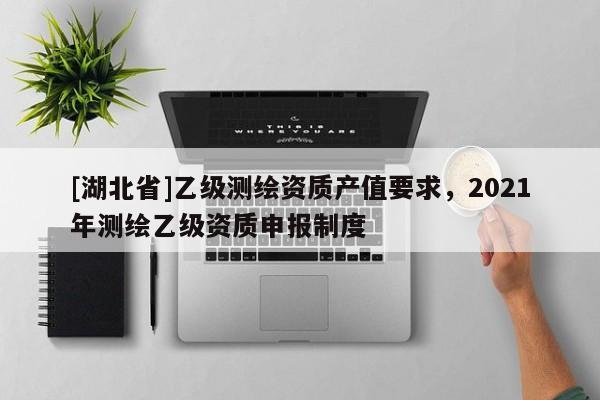[湖北省]乙級測繪資質產值要求，2021年測繪乙級資質申報制度