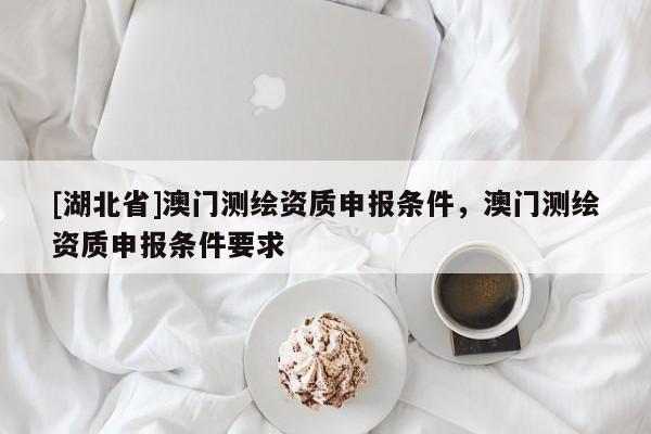 [湖北省]澳門測(cè)繪資質(zhì)申報(bào)條件，澳門測(cè)繪資質(zhì)申報(bào)條件要求