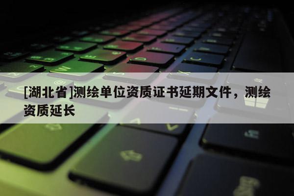 [湖北省]測繪單位資質(zhì)證書延期文件，測繪資質(zhì)延長