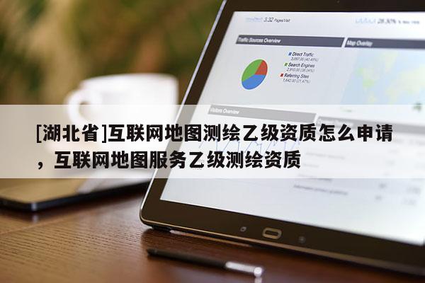 [湖北省]互聯網地圖測繪乙級資質怎么申請，互聯網地圖服務乙級測繪資質