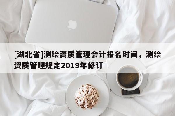 [湖北省]測繪資質管理會計報名時間，測繪資質管理規定2019年修訂