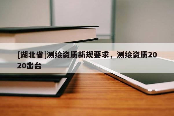 [湖北省]測繪資質新規要求，測繪資質2020出臺