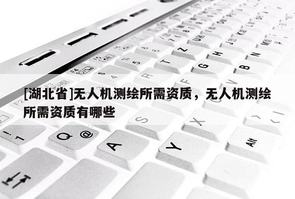 [湖北省]無人機測繪所需資質，無人機測繪所需資質有哪些