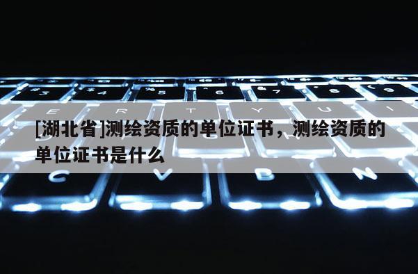 [湖北省]測(cè)繪資質(zhì)的單位證書，測(cè)繪資質(zhì)的單位證書是什么