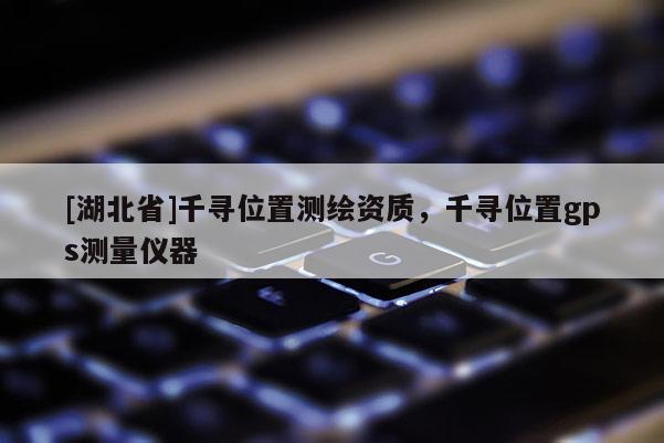 [湖北省]千尋位置測繪資質，千尋位置gps測量儀器
