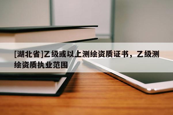 [湖北省]乙級或以上測繪資質證書，乙級測繪資質執業范圍