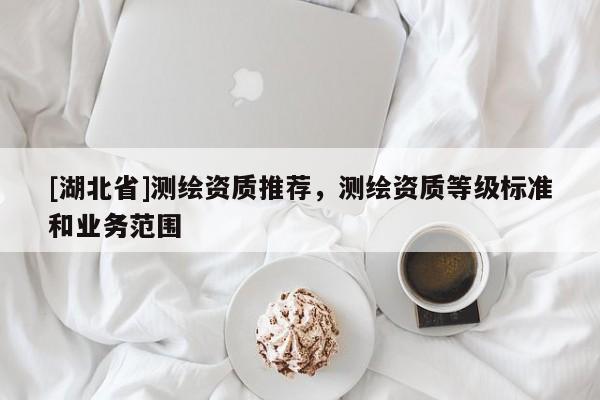 [湖北省]測繪資質推薦，測繪資質等級標準和業務范圍