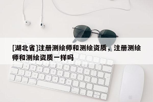 [湖北省]注冊測繪師和測繪資質，注冊測繪師和測繪資質一樣嗎