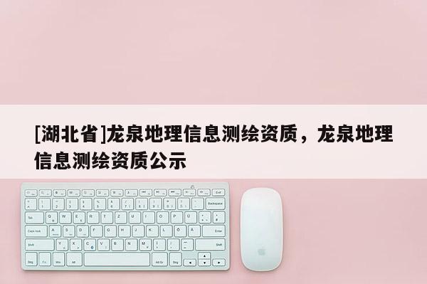 [湖北省]龍泉地理信息測(cè)繪資質(zhì)，龍泉地理信息測(cè)繪資質(zhì)公示