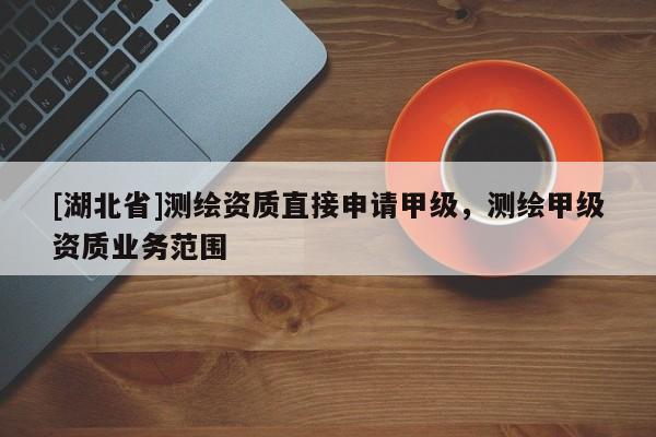 [湖北省]測(cè)繪資質(zhì)直接申請(qǐng)甲級(jí)，測(cè)繪甲級(jí)資質(zhì)業(yè)務(wù)范圍