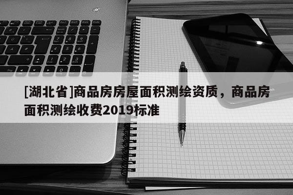 [湖北省]商品房房屋面積測繪資質，商品房面積測繪收費2019標準