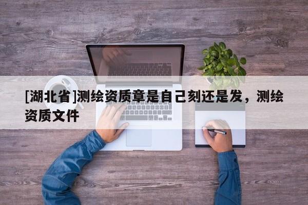 [湖北省]測繪資質(zhì)章是自己刻還是發(fā)，測繪資質(zhì)文件