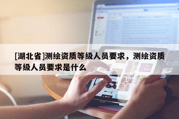 [湖北省]測繪資質(zhì)等級人員要求，測繪資質(zhì)等級人員要求是什么