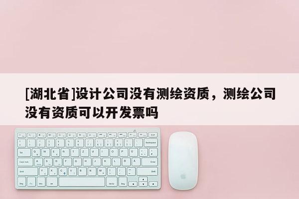 [湖北省]設計公司沒有測繪資質，測繪公司沒有資質可以開發票嗎