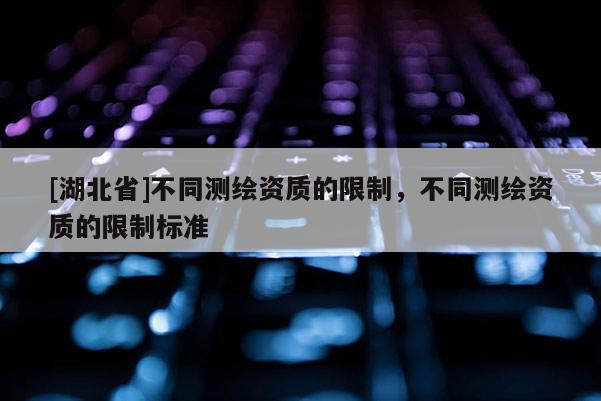 [湖北省]不同測繪資質的限制，不同測繪資質的限制標準