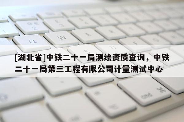 [湖北省]中鐵二十一局測繪資質查詢，中鐵二十一局第三工程有限公司計量測試中心