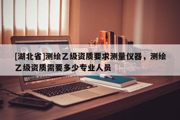 [湖北省]測繪乙級資質要求測量儀器，測繪乙級資質需要多少專業人員