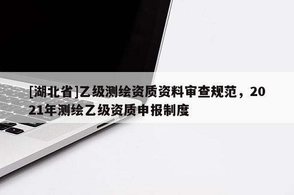 [湖北省]乙級測繪資質資料審查規范，2021年測繪乙級資質申報制度