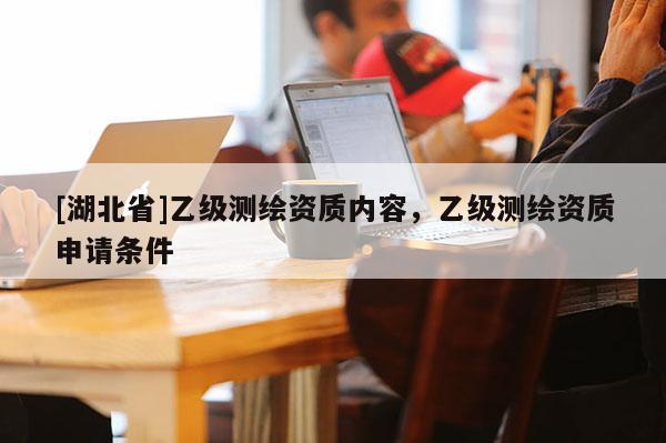 [湖北省]乙級測繪資質內容，乙級測繪資質申請條件