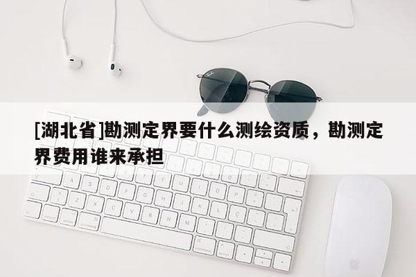 [湖北省]勘測定界要什么測繪資質，勘測定界費用誰來承擔