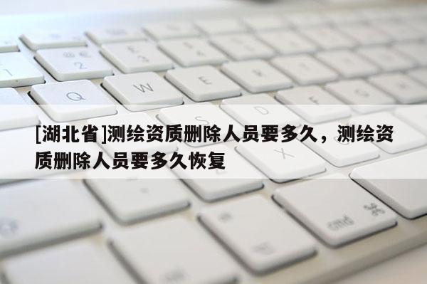[湖北省]測繪資質刪除人員要多久，測繪資質刪除人員要多久恢復