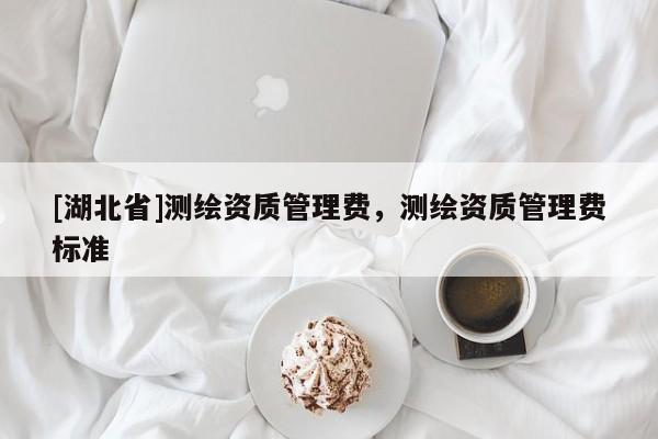 [湖北省]測(cè)繪資質(zhì)管理費(fèi)，測(cè)繪資質(zhì)管理費(fèi)標(biāo)準(zhǔn)