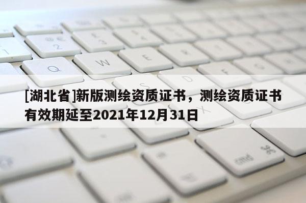 [湖北省]新版測(cè)繪資質(zhì)證書(shū)，測(cè)繪資質(zhì)證書(shū)有效期延至2021年12月31日
