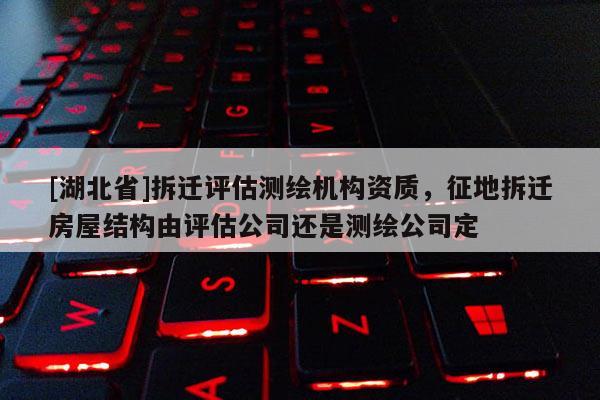 [湖北省]拆遷評估測繪機構(gòu)資質(zhì)，征地拆遷房屋結(jié)構(gòu)由評估公司還是測繪公司定