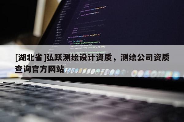 [湖北省]弘躍測繪設(shè)計資質(zhì)，測繪公司資質(zhì)查詢官方網(wǎng)站