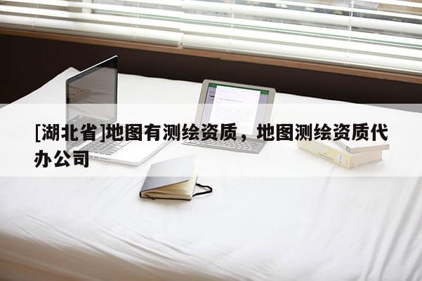 [湖北省]地圖有測繪資質，地圖測繪資質代辦公司