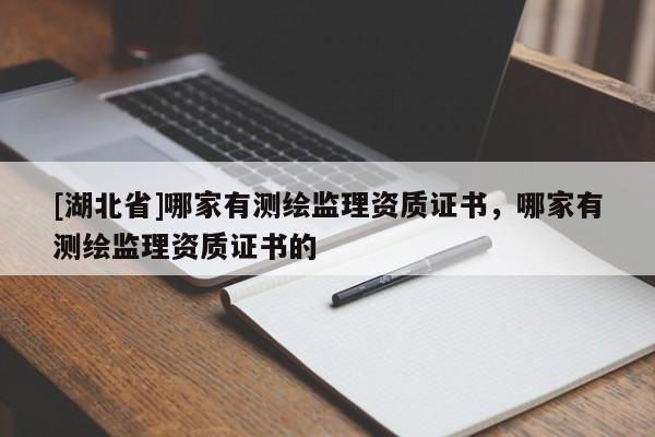 [湖北省]哪家有測繪監理資質證書，哪家有測繪監理資質證書的