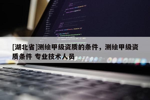 [湖北省]測繪甲級資質的條件，測繪甲級資質條件 專業技術人員
