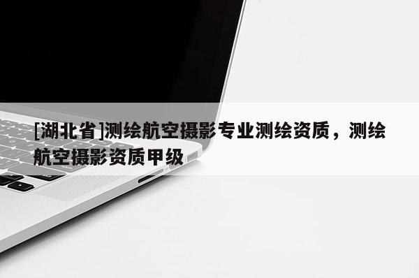 [湖北省]測繪航空攝影專業(yè)測繪資質(zhì)，測繪航空攝影資質(zhì)甲級