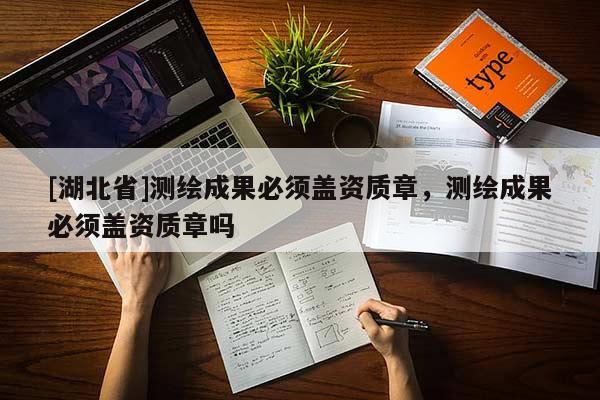 [湖北省]測繪成果必須蓋資質(zhì)章，測繪成果必須蓋資質(zhì)章嗎