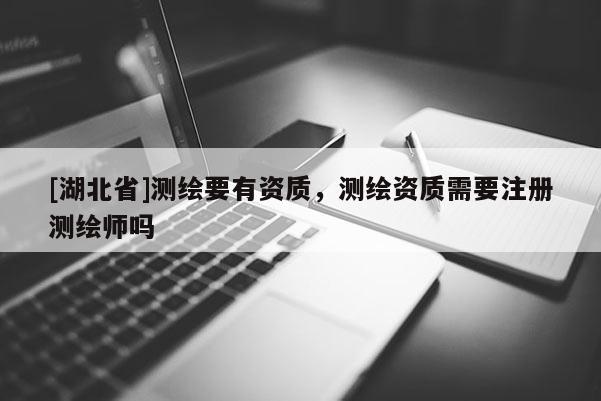[湖北省]測(cè)繪要有資質(zhì)，測(cè)繪資質(zhì)需要注冊(cè)測(cè)繪師嗎