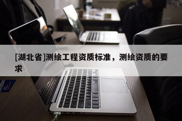 [湖北省]測繪工程資質標準，測繪資質的要求