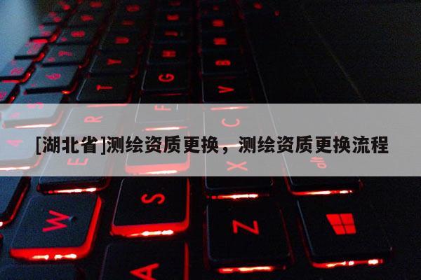 [湖北省]測(cè)繪資質(zhì)更換，測(cè)繪資質(zhì)更換流程