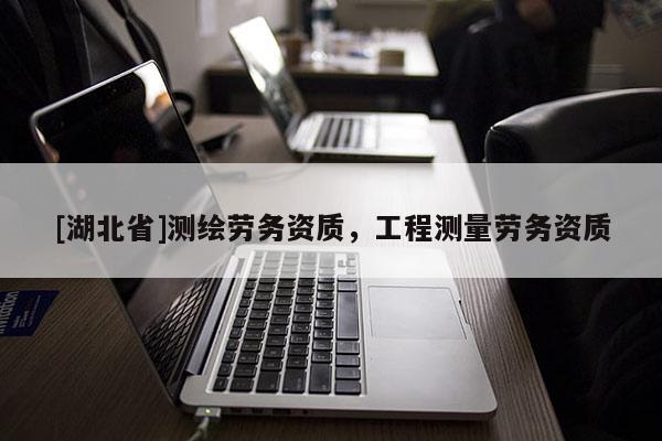 [湖北省]測(cè)繪勞務(wù)資質(zhì)，工程測(cè)量勞務(wù)資質(zhì)