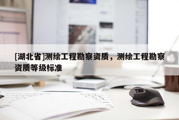 [湖北省]測繪工程勘察資質(zhì)，測繪工程勘察資質(zhì)等級標準