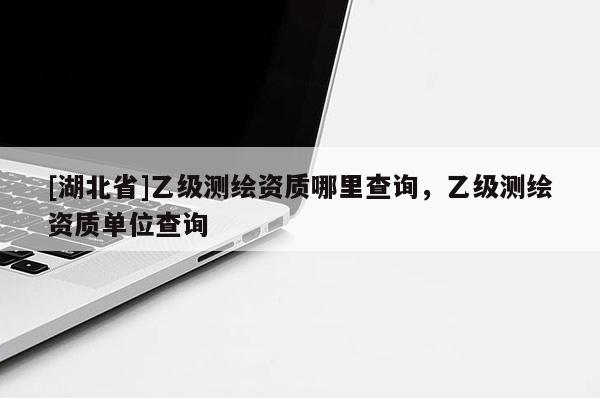 [湖北省]乙級測繪資質哪里查詢，乙級測繪資質單位查詢