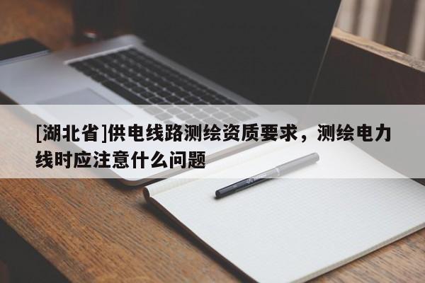 [湖北省]供電線路測(cè)繪資質(zhì)要求，測(cè)繪電力線時(shí)應(yīng)注意什么問(wèn)題