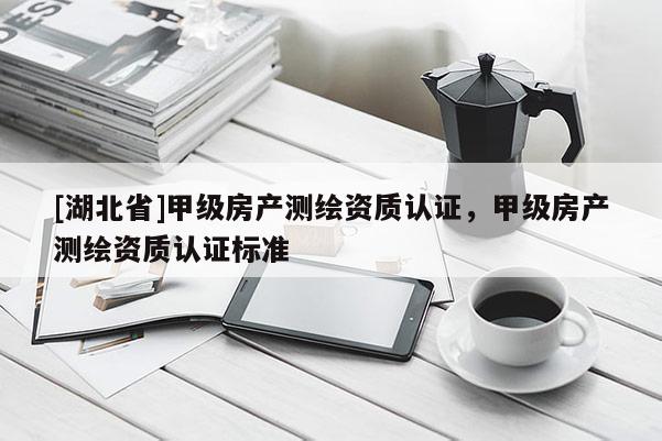 [湖北省]甲級房產測繪資質認證，甲級房產測繪資質認證標準