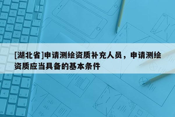 [湖北省]申請測繪資質補充人員，申請測繪資質應當具備的基本條件