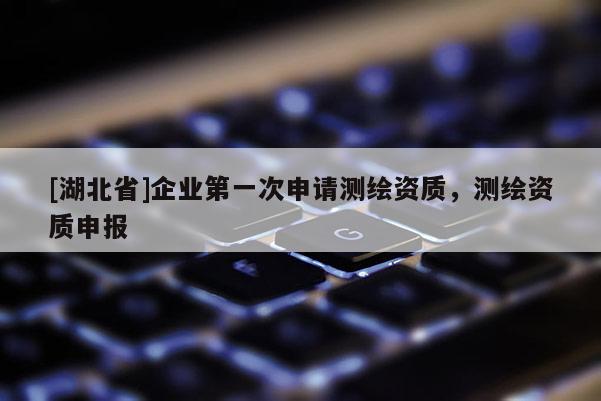 [湖北省]企業第一次申請測繪資質，測繪資質申報