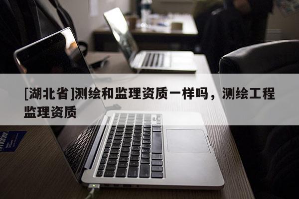[湖北省]測繪和監理資質一樣嗎，測繪工程監理資質