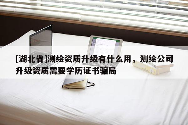[湖北省]測(cè)繪資質(zhì)升級(jí)有什么用，測(cè)繪公司升級(jí)資質(zhì)需要學(xué)歷證書(shū)騙局