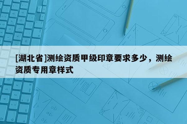 [湖北省]測繪資質甲級印章要求多少，測繪資質專用章樣式
