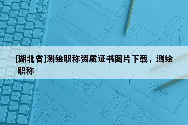 [湖北省]測繪職稱資質證書圖片下載，測繪 職稱